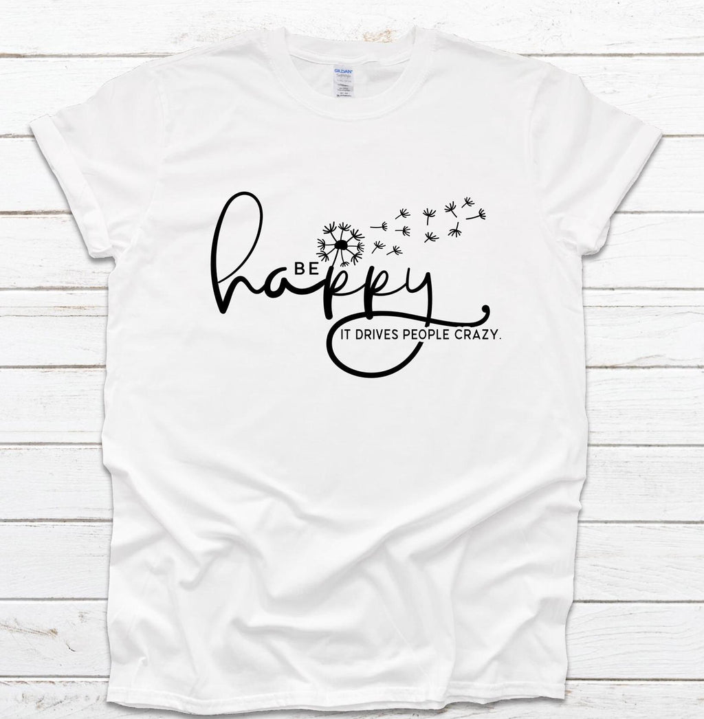 Be Happy it drives people crazy shirt, Be Happy Shirt, Gift for her, Graphic tee, Funny shirt